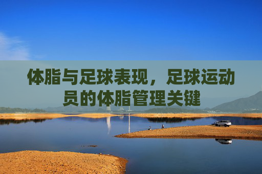 体脂与足球表现,足球运动员的体脂管理关键
