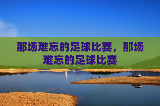 那场难忘的足球比赛,那场难忘的足球比赛