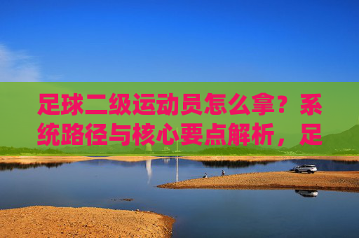 足球二级运动员怎么拿？系统路径与核心要点解析，足球二级运动员怎么拿？系统路径与核心要点解析