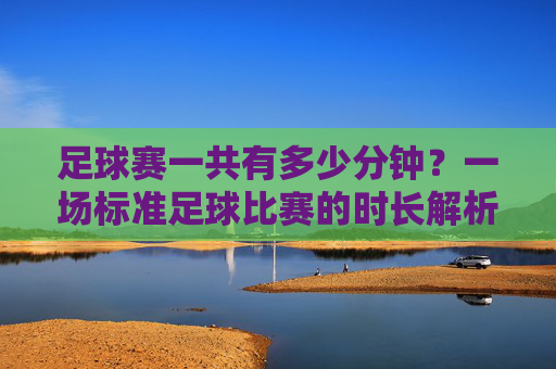 足球赛一共有多少分钟？一场标准足球比赛的时长解析