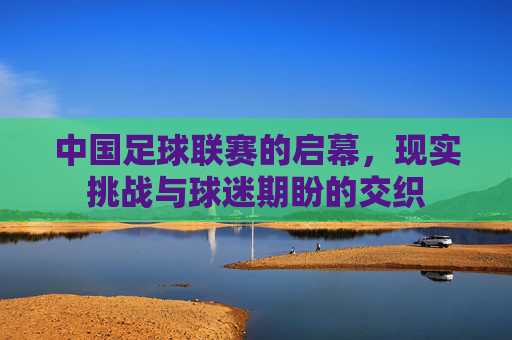 中国足球联赛的启幕，现实挑战与球迷期盼的交织