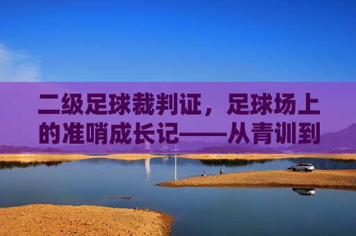 二级足球裁判证,足球场上的准哨成长记——从青训到执裁的逐梦之路,二级足球裁判证,足球场上的准哨成长记——从青训到执裁的逐梦之路