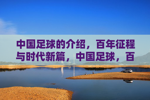 中国足球的介绍，百年征程与时代新篇，中国足球，百年征程与时代新篇