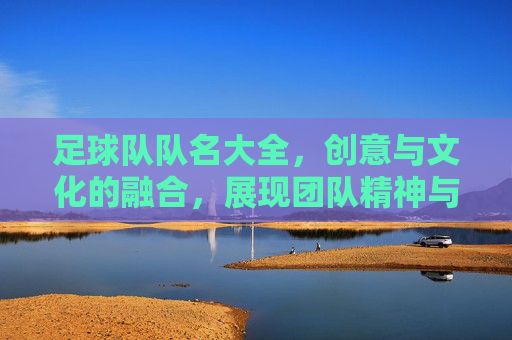 足球队队名大全,创意与文化的融合,展现团队精神与独特魅力,足球队队名大全,创意与文化融合,展现团队精神与独特魅力