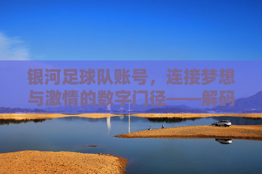 银河足球队账号,连接梦想与激情的数字门径——解码足球迷的线上家园,银河足球队账号,连接梦想与激情的数字门径——解码足球迷的线上家园
