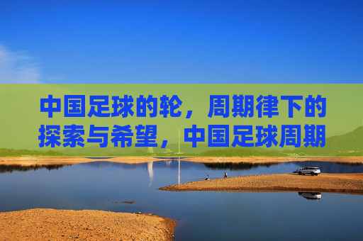 中国足球的轮,周期律下的探索与希望,中国足球周期律下的探索与希望