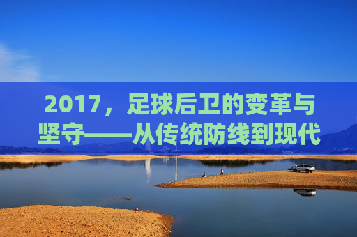 2017，足球后卫的变革与坚守——从传统防线到现代体系的转型，2017，足球后卫的变革与坚守——从传统防线到现代体系的转型