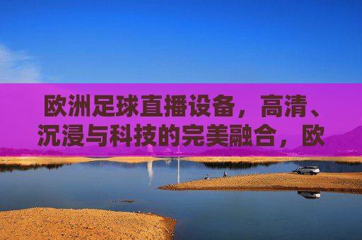 欧洲足球直播设备，高清、沉浸与科技的完美融合，欧洲足球直播设备，高清、沉浸与科技的完美融合
