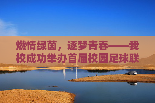 燃情绿茵，逐梦青春——我校成功举办首届校园足球联赛，燃情绿茵，逐梦青春——我校成功举办首届校园足球联赛