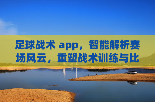 足球战术 app,智能解析赛场风云,重塑战术训练与比赛策略,足球战术智能解析,重塑赛场训练与比赛策略