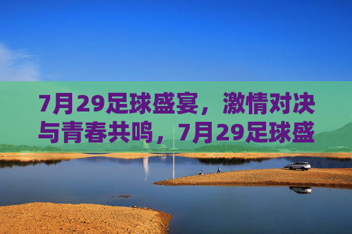 7月29足球盛宴，激情对决与青春共鸣，7月29足球盛宴，激情对决与青春共鸣