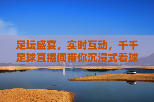 足坛盛宴，实时互动，千千足球直播间带你沉浸式看球，足坛盛宴，实时互动，千千足球直播间带你沉浸式看球