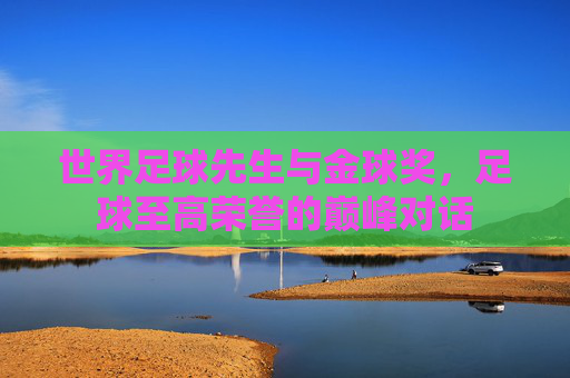 世界足球先生与金球奖，足球至高荣誉的巅峰对话