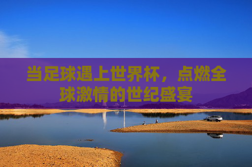 当足球遇上世界杯，点燃全球激情的世纪盛宴