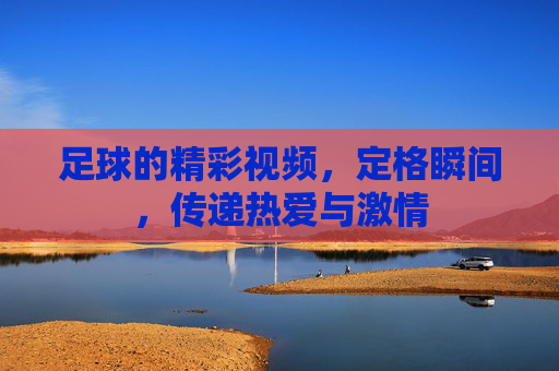 足球的精彩视频,定格瞬间,传递热爱与激情