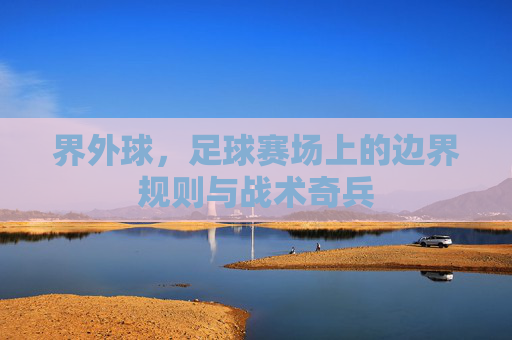 界外球,足球赛场上的边界规则与战术奇兵