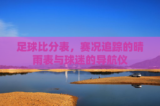 足球比分表,赛况追踪的晴雨表与球迷的导航仪