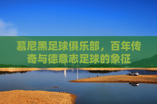 慕尼黑足球俱乐部，百年传奇与德意志足球的象征