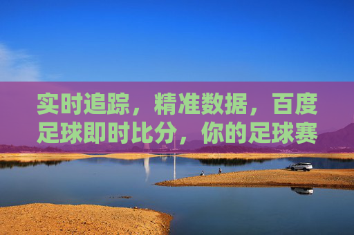 实时追踪,精准数据,百度足球即时比分,你的足球赛事动态助手,百度足球即时比分,实时追踪,精准数据,你的足球赛事动态助手