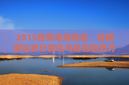 2015世界足球排名,各国家队积分变化与排名动态分析
