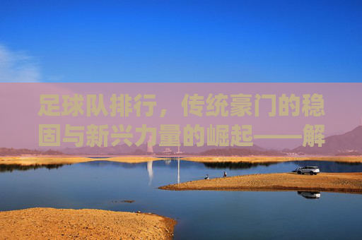 足球队排行,传统豪门的稳固与新兴力量的崛起——解析足坛排名的动态逻辑