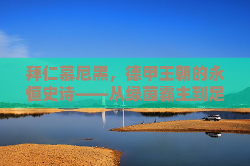 拜仁慕尼黑,德甲王朝的永恒史诗——从绿茵霸主到足球文明的全球符号