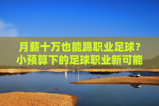 月薪十万也能踢职业足球？小预算下的足球职业新可能