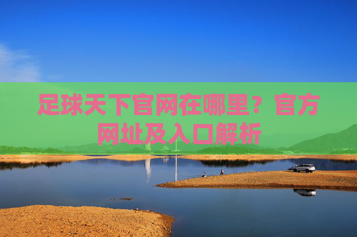 足球天下官网在哪里？官方网址及入口解析