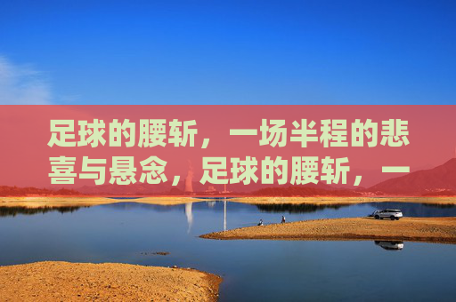 足球的腰斩,一场半程的悲喜与悬念,足球的腰斩,一场半程的悲喜与悬念