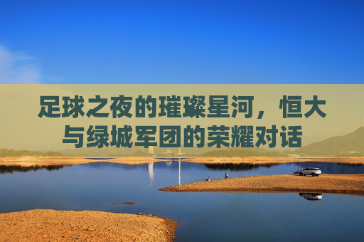 足球之夜的璀璨星河,恒大与绿城军团的荣耀对话