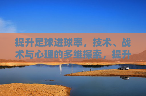 提升足球进球率,技术、战术与心理的多维探索,提升足球进球率,技术、战术与心理的多维探索