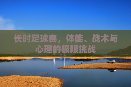 长时足球赛,体能、战术与心理的极限挑战