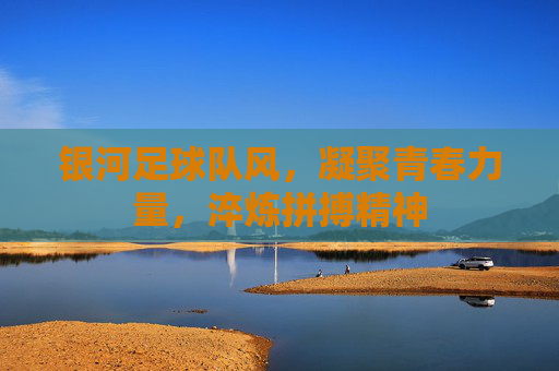 银河足球队风，凝聚青春力量，淬炼拼搏精神