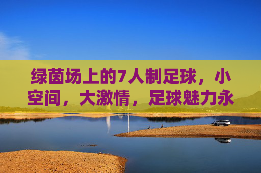 绿茵场上的7人制足球,小空间,大激情,足球魅力永不止步