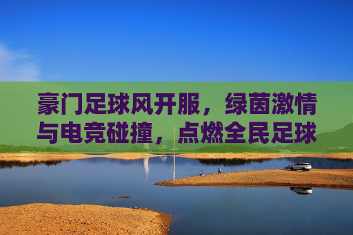 豪门足球风开服,绿茵激情与电竞碰撞,点燃全民足球狂欢!