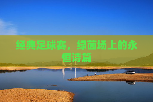 经典足球赛，绿茵场上的永恒诗篇