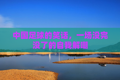 中国足球的笑话，一场没完没了的自我解嘲