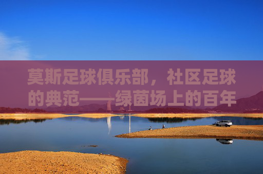 莫斯足球俱乐部,社区足球的典范——绿茵场上的百年坚守与梦想传承,莫斯足球俱乐部,社区足球的典范——绿茵场上的百年坚守与梦想传承