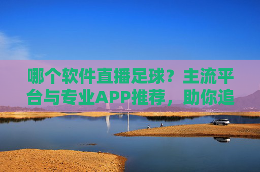 哪个软件直播足球?主流平台与专业APP推荐,助你追球不落下一场精彩