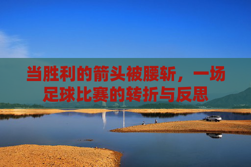 当胜利的箭头被腰斩,一场足球比赛的转折与反思