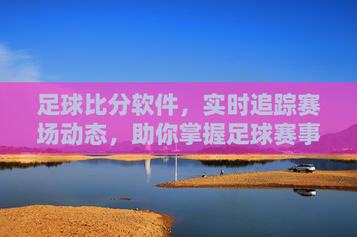 足球比分软件,实时追踪赛场动态,助你掌握足球赛事全貌,足球比分软件,实时追踪赛场动态,助你掌握足球赛事全貌