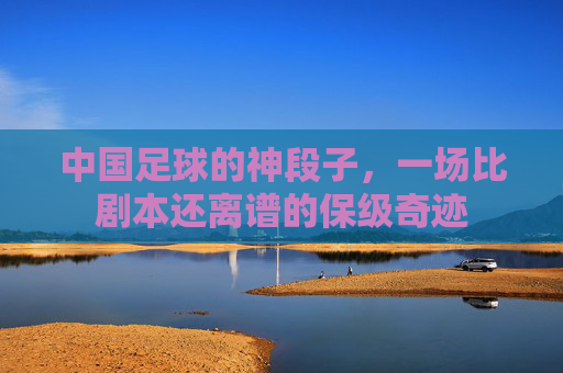 中国足球的神段子，一场比剧本还离谱的保级奇迹