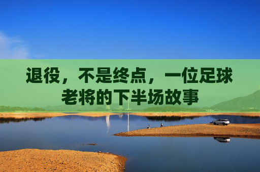退役,不是终点,一位足球老将的下半场故事