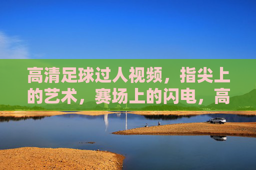 高清足球过人视频,指尖上的艺术,赛场上的闪电,高清足球过人视频,指尖上的艺术,赛场上的闪电