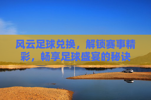风云足球兑换,解锁赛事精彩,畅享足球盛宴的秘诀
