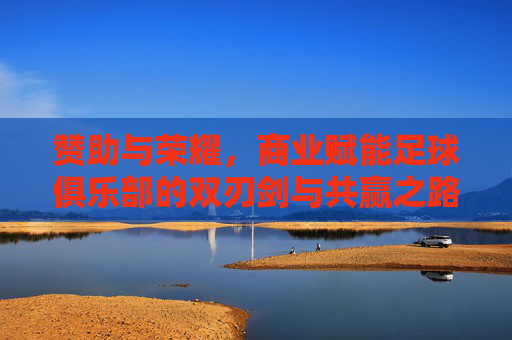 赞助与荣耀,商业赋能足球俱乐部的双刃剑与共赢之路