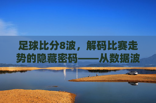 足球比分8波,解码比赛走势的隐藏密码——从数据波动看足球赛事的内在逻辑