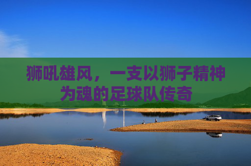 狮吼雄风，一支以狮子精神为魂的足球队传奇