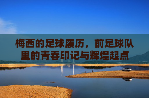 梅西的足球履历,前足球队里的青春印记与辉煌起点