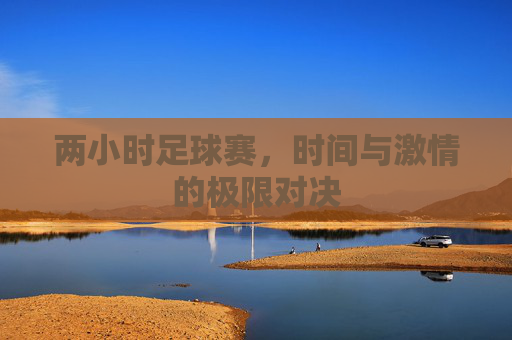 两小时足球赛,时间与激情的极限对决